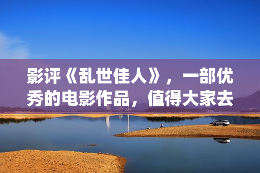 影评《乱世佳人》，一部优秀的电影作品，值得大家去观看！(乱世佳人电影经典片段)