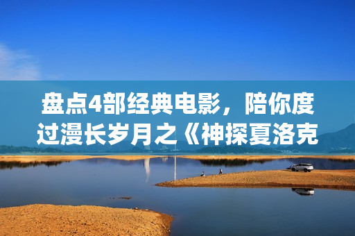 盘点4部经典电影，陪你度过漫长岁月之《神探夏洛克》(盘点4部经典电影有哪些)