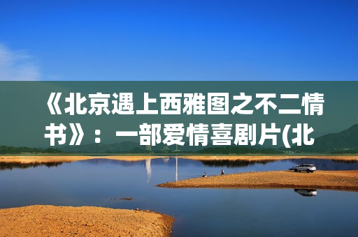 《北京遇上西雅图之不二情书》：一部爱情喜剧片(北京遇上西雅图演员)