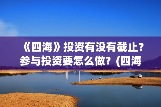《四海》投资有没有截止？参与投资要怎么做？(四海投资集团董事长)