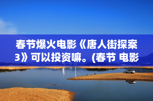 春节爆火电影《唐人街探案3》可以投资嘛。(春节 电影 2021)
