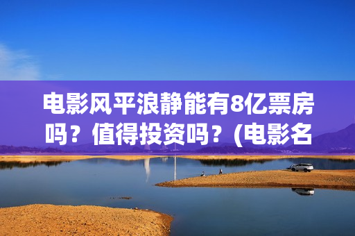 电影风平浪静能有8亿票房吗？值得投资吗？(电影名字:风平浪静)