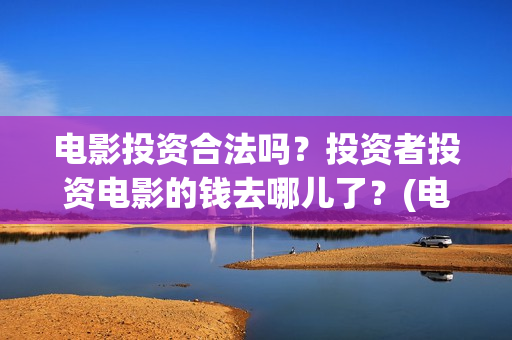 电影投资合法吗？投资者投资电影的钱去哪儿了？(电影投资有风险吗)