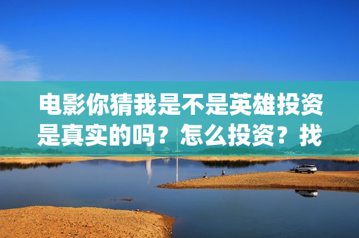 电影你猜我是不是英雄投资是真实的吗？怎么投资？找谁投资？(电影你猜我是不是英雄)