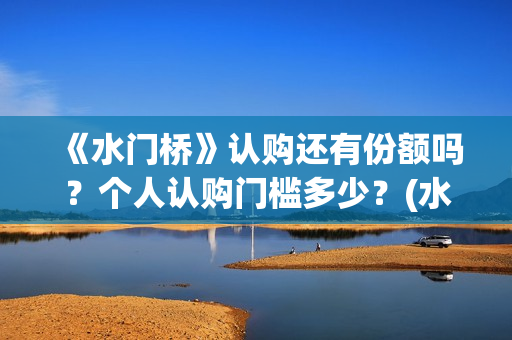 《水门桥》认购还有份额吗？个人认购门槛多少？(水门桥值得投资吗)