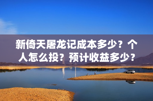 新倚天屠龙记成本多少？个人怎么投？预计收益多少？(新倚天屠龙记演技)