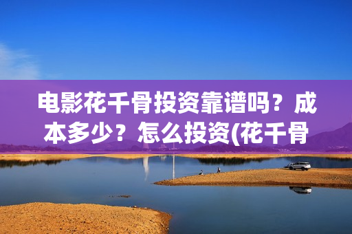 电影花千骨投资靠谱吗？成本多少？怎么投资(花千骨电影版立项)