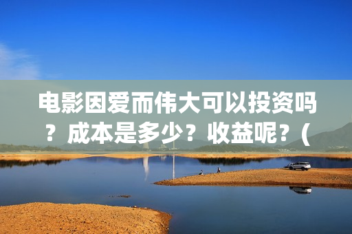 电影因爱而伟大可以投资吗？成本是多少？收益呢？(因爱而伟大电影编剧是谁)