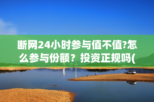 断网24小时参与值不值?怎么参与份额？投资正规吗(断网24小时怎么索赔?)