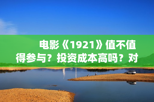　　电影《1921》值不值得参与？投资成本高吗？对公账户真实吗(电影1921讲了什么)