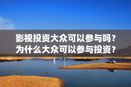 影视投资大众可以参与吗？为什么大众可以参与投资？投资流程是什么？(电影大众投资是真的吗)