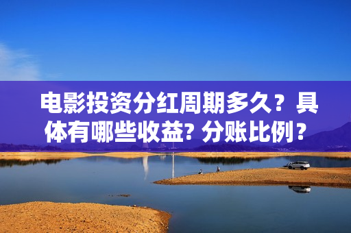  电影投资分红周期多久？具体有哪些收益? 分账比例？