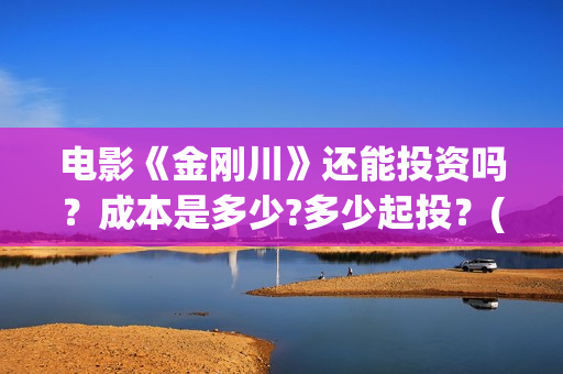 电影《金刚川》还能投资吗？成本是多少?多少起投？(电影金刚川在哪里拍摄的)