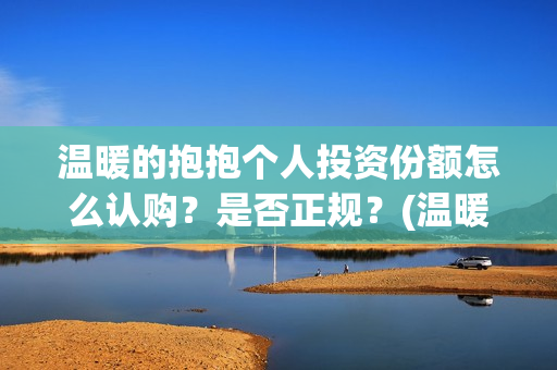温暖的抱抱个人投资份额怎么认购？是否正规？(温暖的抱抱原名)