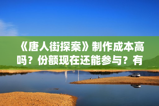 《唐人街探案》制作成本高吗？份额现在还能参与？有市场吗(唐人街探案电影3)