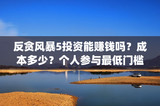 反贪风暴5投资能赚钱吗？成本多少？个人参与最低门槛是多少？(反贪风暴5能投吗)