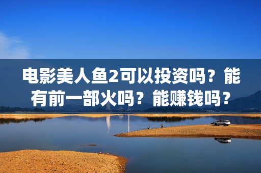 电影美人鱼2可以投资吗？能有前一部火吗？能赚钱吗？(电影 美人鱼2)