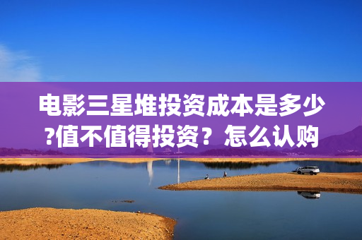 电影三星堆投资成本是多少?值不值得投资？怎么认购?(三星堆出品)