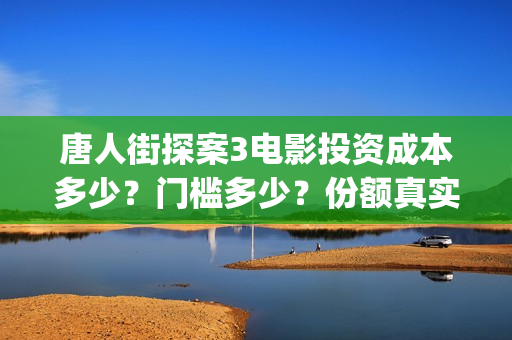 唐人街探案3电影投资成本多少？门槛多少？份额真实吗？(唐人街探案3电影在线观看免费版高清)