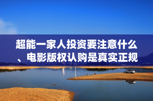 超能一家人投资要注意什么、电影版权认购是真实正规的吗？(超能一家人出品公司)