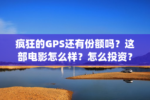 疯狂的GPS还有份额吗？这部电影怎么样？怎么投资？(疯狂的gps什么一直不上映)