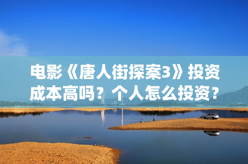 电影《唐人街探案3》投资成本高吗？个人怎么投资？收益空间大吗？(电影唐人街探案1完整版)