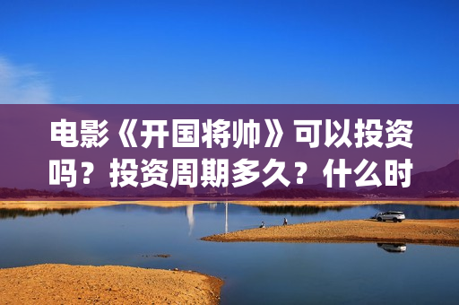 电影《开国将帅》可以投资吗？投资周期多久？什么时候上映？(电影《开国将帅授衔1955》获奖了吗)