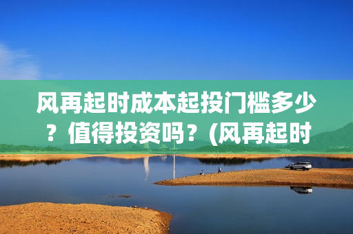 风再起时成本起投门槛多少？值得投资吗？(风再起时的含义是什么)