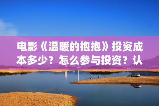 电影《温暖的抱抱》投资成本多少？怎么参与投资？认购流程？(《温暖的抱抱》电影完整版)