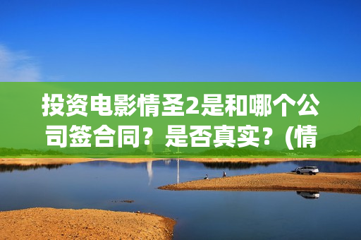 投资电影情圣2是和哪个公司签合同？是否真实？(情圣投资成本)