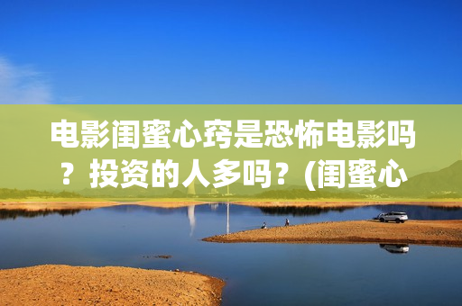 电影闺蜜心窍是恐怖电影吗？投资的人多吗？(闺蜜心窍完整剧情)