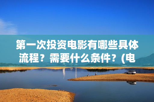 第一次投资电影有哪些具体流程？需要什么条件？(电影投资什么时候开始的)