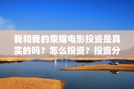 我和我的荣耀电影投资是真实的吗？怎么投资？投资分红怎么计算(我和我的荣耀电影)