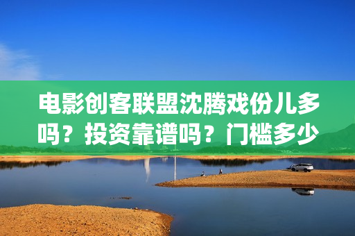 电影创客联盟沈腾戏份儿多吗？投资靠谱吗？门槛多少(创客联盟12集网剧片花)