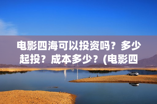 电影四海可以投资吗?多少起投?成本多少?(电影四海可以投屏吗) 电影四海可以投资吗?多少起投?成本多少?(电影四海可以投屏吗)