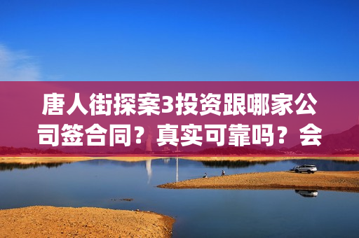 唐人街探案3投资跟哪家公司签合同？真实可靠吗？会不会不分红(唐人街探案3投了多少钱)