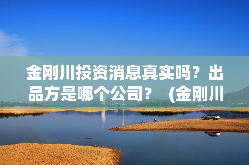金刚川投资消息真实吗？出品方是哪个公司？  (金刚川投了多少钱)