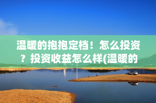 温暖的抱抱定档！怎么投资？投资收益怎么样(温暖的抱抱播出时间)