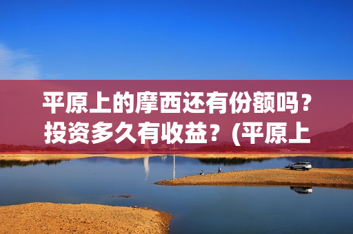 平原上的摩西还有份额吗？投资多久有收益？(平原上的摩西解读)