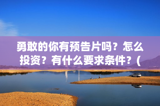勇敢的你有预告片吗？怎么投资？有什么要求条件？(勇敢的你定档)