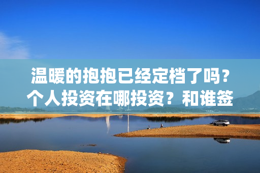 温暖的抱抱已经定档了吗？个人投资在哪投资？和谁签约？(温暖的抱抱开始)