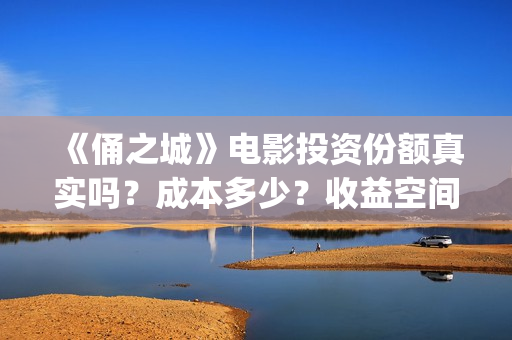 《俑之城》电影投资份额真实吗？成本多少？收益空间怎么样？(俑之城电影内容简介)