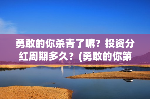 勇敢的你杀青了嘛？投资分红周期多久？(勇敢的你第一出品方)