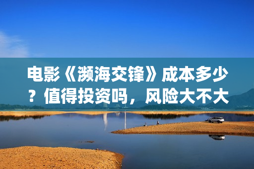 电影《濒海交锋》成本多少？值得投资吗，风险大不大(濒海交锋电影是不是真实事件)