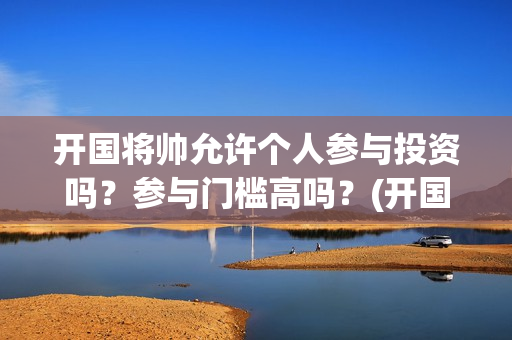 开国将帅允许个人参与投资吗？参与门槛高吗？(开国将帅仅存)