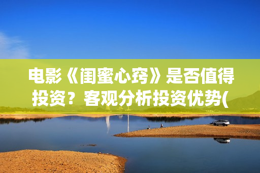 电影《闺蜜心窍》是否值得投资？客观分析投资优势(电影《闺蜜心窍》演员表)