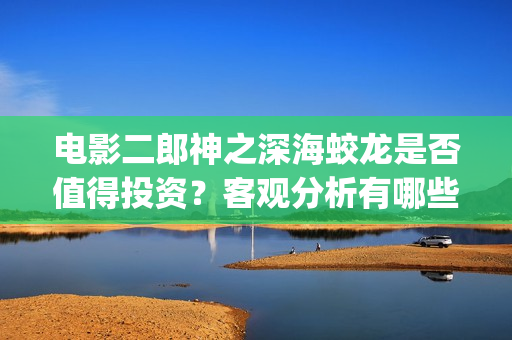 电影二郎神之深海蛟龙是否值得投资？客观分析有哪些收益(二郎神之深海蛟龙最新消息)