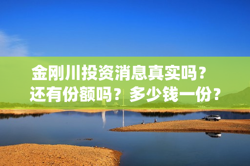 金刚川投资消息真实吗？ 还有份额吗？多少钱一份？(金刚川投了多少钱)