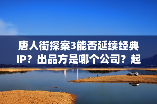 唐人街探案3能否延续经典IP？出品方是哪个公司？起投门槛多少(唐人街探案3有kicao吗)
