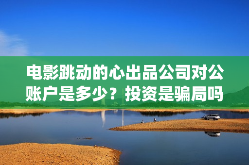 电影跳动的心出品公司对公账户是多少？投资是骗局吗(跳动的心演员表)